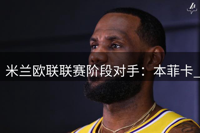 米兰欧联联赛阶段对手：本菲卡 伯恩茅斯 萨尔茨堡 桑德兰等8队