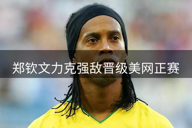 郑钦文力克强敌晋级美网正赛